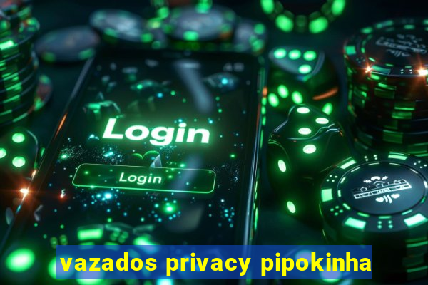 vazados privacy pipokinha